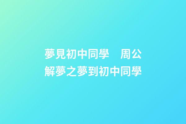 夢見初中同學　周公解夢之夢到初中同學